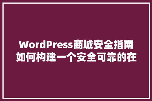 WordPress商城安全指南如何构建一个安全可靠的在线购物平台