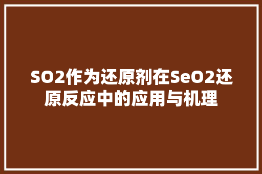 SO2作为还原剂在SeO2还原反应中的应用与机理