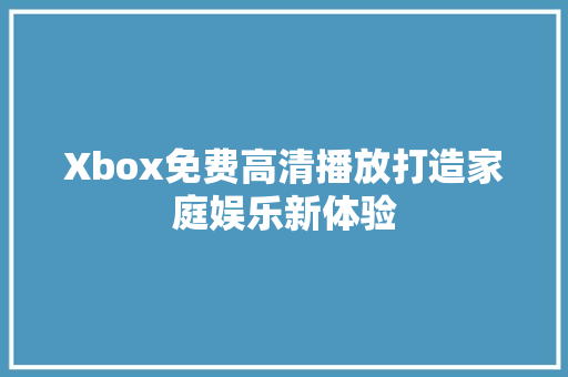 Xbox免费高清播放打造家庭娱乐新体验