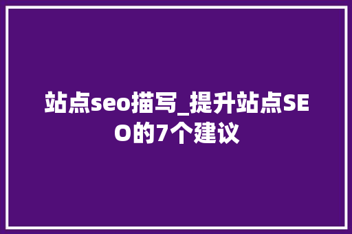 站点seo描写_提升站点SEO的7个建议 站点seo描写_提升站点SEO的7个建议 神马SEO