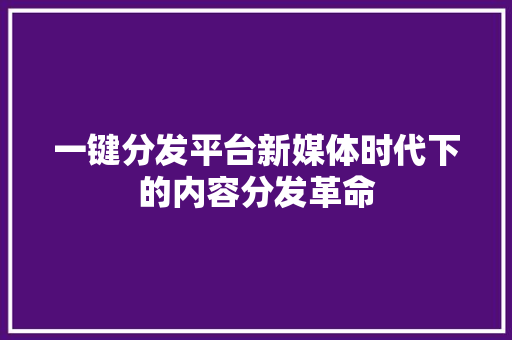 一键分发平台新媒体时代下的内容分发革命 网站建设公司