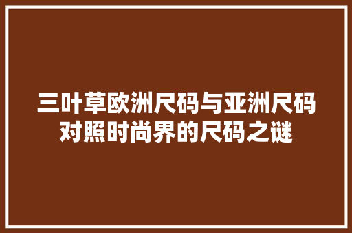 三叶草欧洲尺码与亚洲尺码对照时尚界的尺码之谜