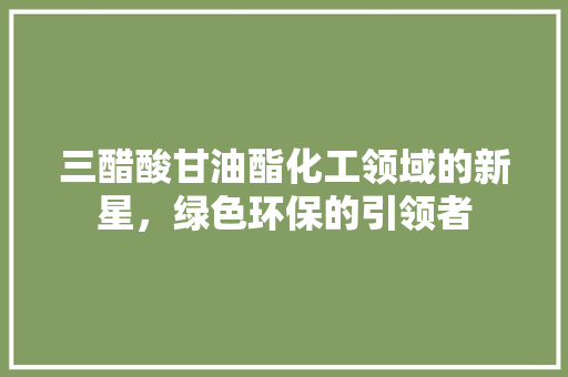 三醋酸甘油酯化工领域的新星，绿色环保的引领者