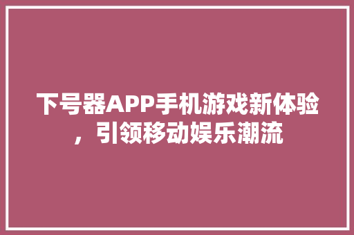 下号器APP手机游戏新体验，引领移动娱乐潮流