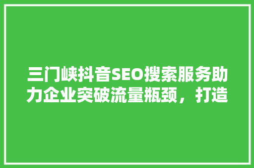三门峡抖音SEO搜索服务助力企业突破流量瓶颈，打造爆款短视频 神马SEO