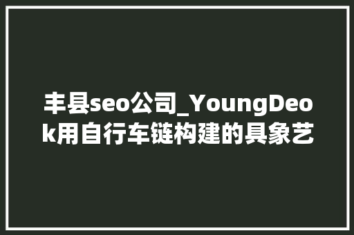 丰县seo公司_YoungDeok用自行车链构建的具象艺术作品 丰县seo公司_YoungDeok用自行车链构建的具象艺术作品 SEO关键词