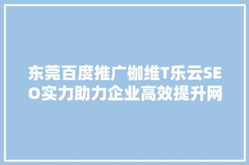 东莞百度推广枷维T乐云SEO实力助力企业高效提升网络曝光度 网站建设公司