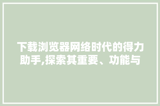 下载浏览器网络时代的得力助手,探索其重要、功能与使用方法