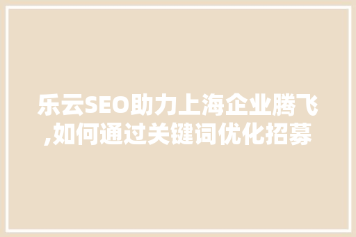 乐云SEO助力上海企业腾飞,如何通过关键词优化招募代理