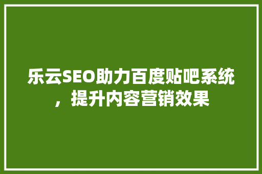 乐云SEO助力百度贴吧系统，提升内容营销效果