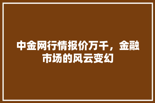 中金网行情报价万千，金融市场的风云变幻