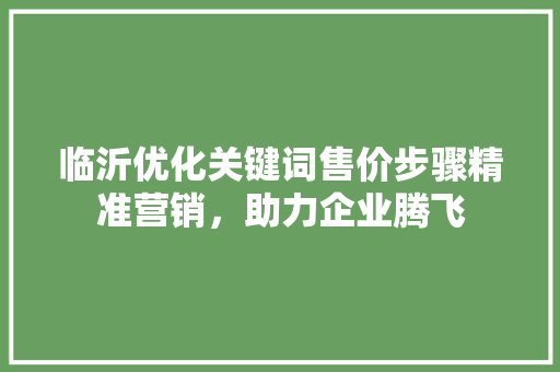临沂优化关键词售价步骤精准营销，助力企业腾飞