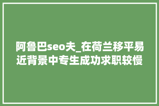 阿鲁巴seo夫_在荷兰移平易近背景中专生成功求职较慢歧视是个中的原因 阿鲁巴seo夫_在荷兰移平易近背景中专生成功求职较慢歧视是个中的原因 网站建设公司