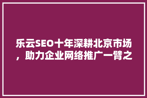 乐云SEO十年深耕北京市场，助力企业网络推广一臂之力
