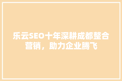 乐云SEO十年深耕成都整合营销，助力企业腾飞