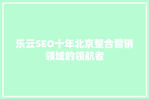 乐云SEO十年北京整合营销领域的领航者