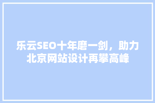 乐云SEO十年磨一剑，助力北京网站设计再攀高峰
