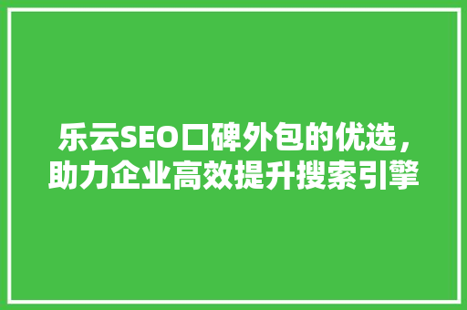 乐云SEO口碑外包的优选，助力企业高效提升搜索引擎排名
