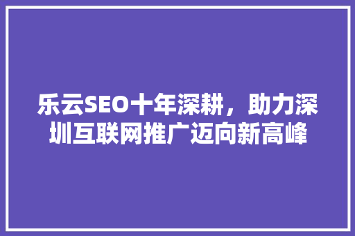 乐云SEO十年深耕，助力深圳互联网推广迈向新高峰