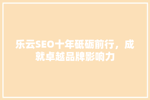 乐云SEO十年砥砺前行，成就卓越品牌影响力