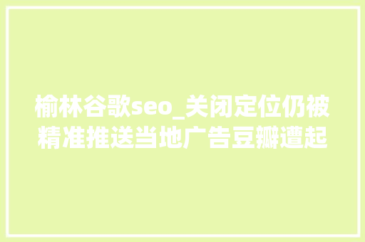 榆林谷歌seo_关闭定位仍被精准推送当地广告豆瓣遭起诉侵犯隐私 榆林谷歌seo_关闭定位仍被精准推送当地广告豆瓣遭起诉侵犯隐私 必应SEO
