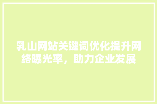 乳山网站关键词优化提升网络曝光率，助力企业发展
