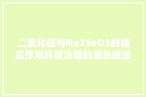 二氧化硫与Na2SeO3的相互作用环境治理的绿色途径