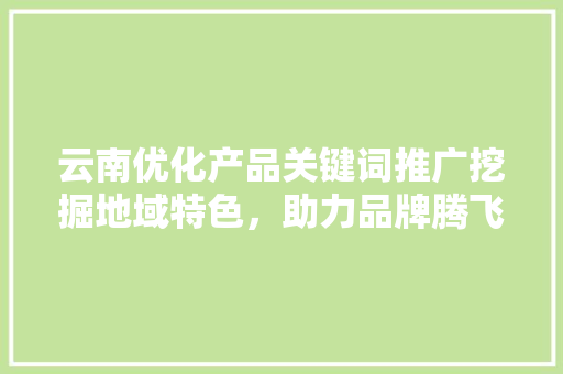 云南优化产品关键词推广挖掘地域特色，助力品牌腾飞 SEO关键词