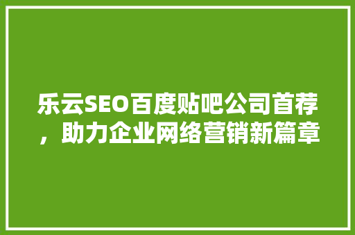 乐云SEO百度贴吧公司首荐，助力企业网络营销新篇章