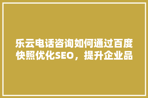 乐云电话咨询如何通过百度快照优化SEO，提升企业品牌影响力
