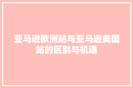 亚马逊欧洲站与亚马逊美国站的区别与机遇