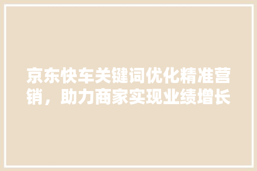京东快车关键词优化精准营销，助力商家实现业绩增长