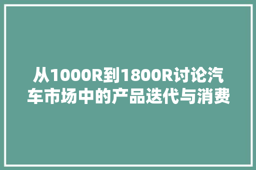 从1000R到1800R讨论汽车市场中的产品迭代与消费者需求变迁