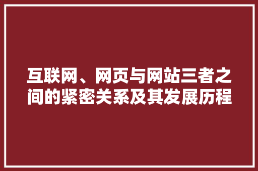 互联网、网页与网站三者之间的紧密关系及其发展历程