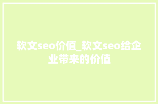 软文seo价值_软文seo给企业带来的价值 软文seo价值_软文seo给企业带来的价值 网站建设公司
