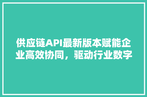 供应链API最新版本赋能企业高效协同，驱动行业数字化转型 SEO关键词