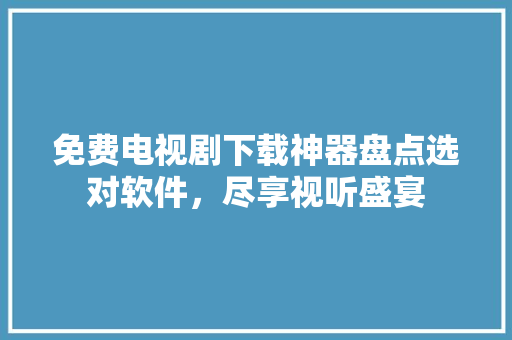 免费电视剧下载神器盘点选对软件，尽享视听盛宴 网站建设公司