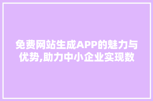 免费网站生成APP的魅力与优势,助力中小企业实现数字化转型 百度SEO