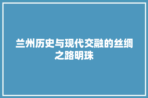 兰州历史与现代交融的丝绸之路明珠