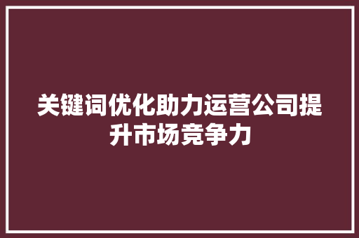 关键词优化助力运营公司提升市场竞争力