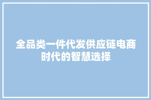 全品类一件代发供应链电商时代的智慧选择 网站建设公司