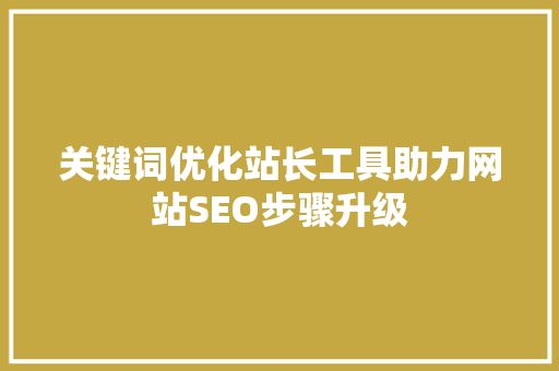 关键词优化站长工具助力网站SEO步骤升级