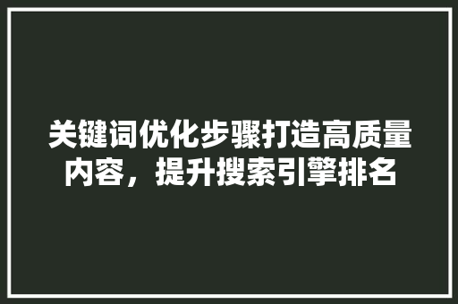 关键词优化步骤打造高质量内容，提升搜索引擎排名 百度SEO
