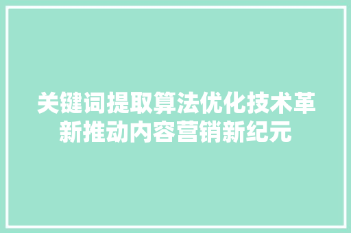 关键词提取算法优化技术革新推动内容营销新纪元