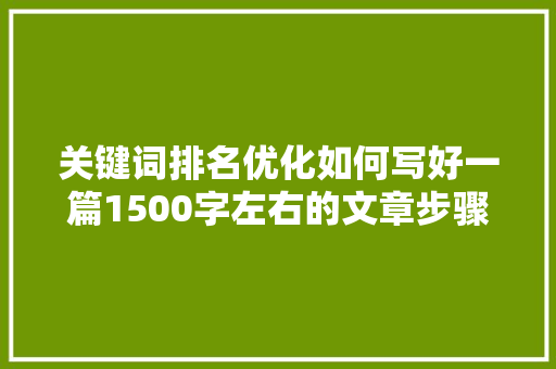 关键词排名优化如何写好一篇1500字左右的文章步骤与方法全