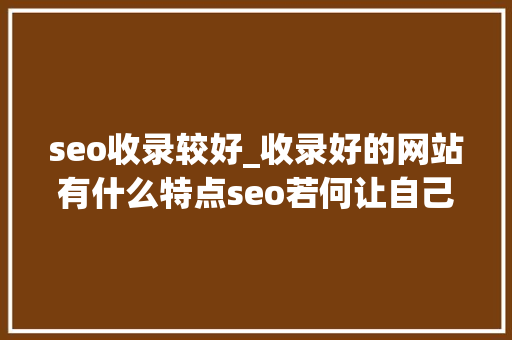 seo收录较好_收录好的网站有什么特点seo若何让自己的网站收录提高 seo收录较好_收录好的网站有什么特点seo若何让自己的网站收录提高 搜狗SEO