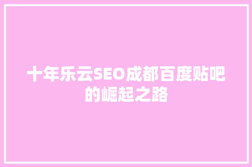 十年乐云SEO成都百度贴吧的崛起之路 百度SEO
