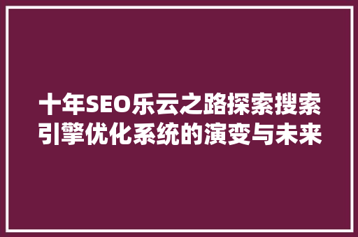 十年SEO乐云之路探索搜索引擎优化系统的演变与未来 搜狗SEO