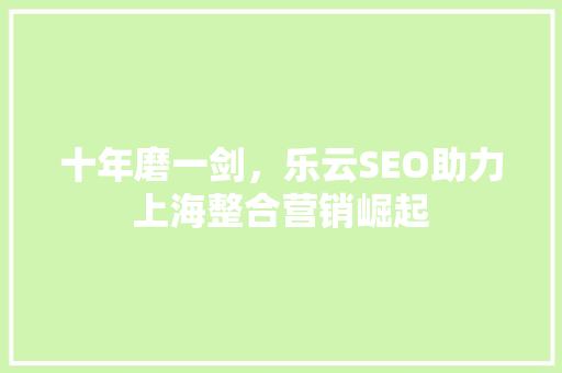 十年磨一剑，乐云SEO助力上海整合营销崛起 搜狗SEO