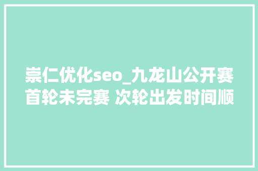 崇仁优化seo_九龙山公开赛首轮未完赛 次轮出发时间顺延半小时 神马SEO 崇仁优化seo_九龙山公开赛首轮未完赛 次轮出发时间顺延半小时 崇仁优化seo_九龙山公开赛首轮未完赛 次轮出发时间顺延半小时 神马SEO
